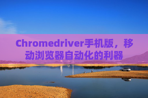 Chromedriver手机版，移动浏览器自动化的利器